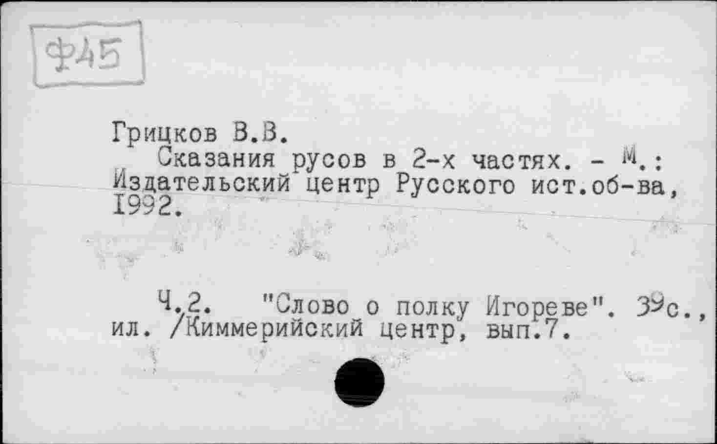 ﻿Грицков В.В.
Сказания русов в 2-х частях. - М.: Издательский центр Русского ист.об-ва. 1992.
4.2. "Слово о полку Игореве". З^с.» ил. /Киммерийский центр, ВЫП.7.